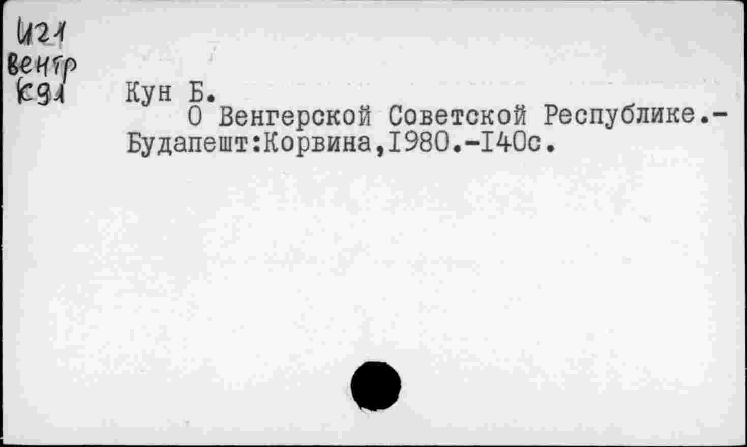 ﻿№ ее игр (с 34
Кун Б.
О Венгерской Советской Республике.
Будапешт:Корвина,I980.-140с.